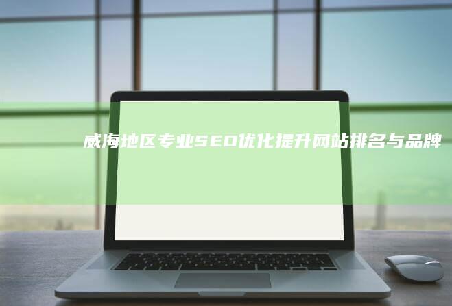 威海地区专业SEO优化：提升网站排名与品牌曝光策略