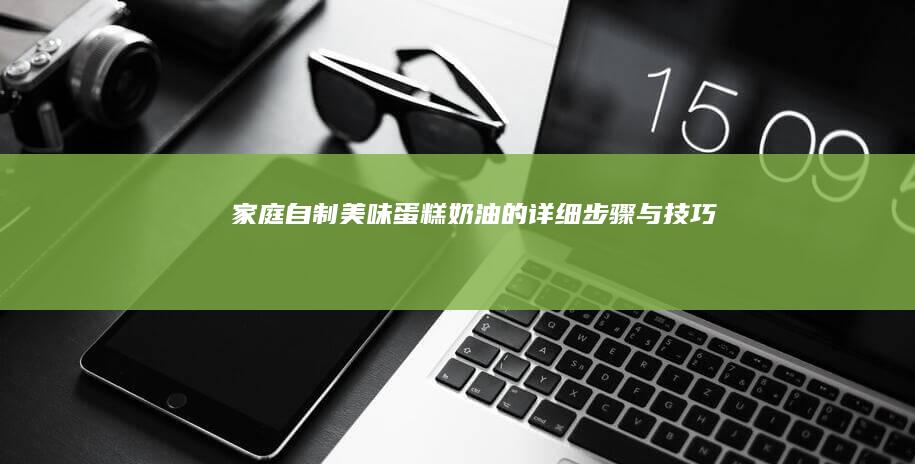 家庭自制美味蛋糕奶油的详细步骤与技巧